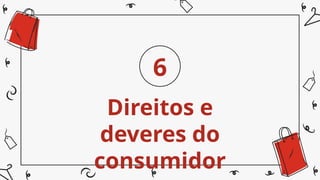 Direitos e
deveres do
consumidor
6
 