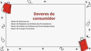 Deveres do
consumidor
Dever de Informar-se
Dever de Respeitar os Direitos dos Fornecedores
Dever de Utilizar os Produtos de Forma Responsável
Dever de Cumprir Contratos
 