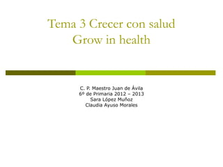 Tema 3 Crecer con salud
   Grow in health


     C. P. Maestro Juan de Ávila
     6º de Primaria 2012 – 2013
          Sara López Muñoz
        Claudia Ayuso Morales
 