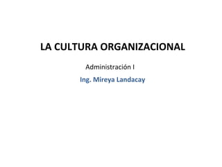 LA CULTURA ORGANIZACIONAL
       Administración I
      Ing. Mireya Landacay
 