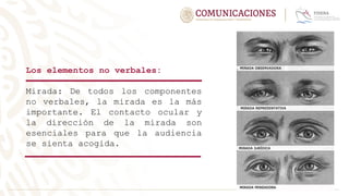 Los elementos no verbales:
Mirada: De todos los componentes
no verbales, la mirada es la más
importante. El contacto ocular y
la dirección de la mirada son
esenciales para que la audiencia
se sienta acogida.
 