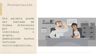 Pronunciación
Una palabra puede
ser hablada de
formas diferentes
por varios
individuos o
grupos,
dependiendo muchos
factores
sociolingüísticos…
 