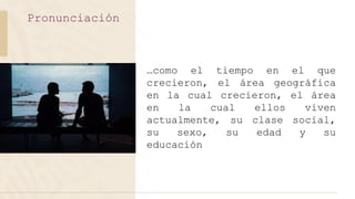 Pronunciación
…como el tiempo en el que
crecieron, el área geográfica
en la cual crecieron, el área
en la cual ellos viven
actualmente, su clase social,
su sexo, su edad y su
educación
 