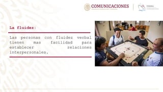 La fluidez:
Las personas con fluidez verbal
tienen mas facilidad para
establecer relaciones
interpersonales.
 