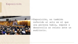 • Exposición, es también
referido al acto en el que
una persona habla, expone o
desarrolla un relato ante un
auditorio.
Exposición
 