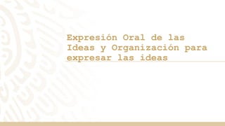 Expresión Oral de las
Ideas y Organización para
expresar las ideas
 