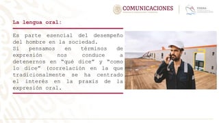 La lengua oral:
Es parte esencial del desempeño
del hombre en la sociedad.
Si pensamos en términos de
expresión nos conduce a
detenernos en “qué dice” y “como
lo dice” (correlación en la que
tradicionalmente se ha centrado
el interés en la praxis de la
expresión oral.
 