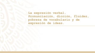 La expresión verbal.
Pronunciación, dicción, fluidez,
pobreza de vocabulario y de
expresión de ideas.
 