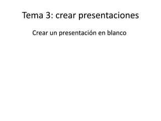 Tema 3: crear presentaciones
Crear un presentación en blanco
 