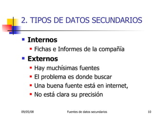 2. TIPOS DE DATOS SECUNDARIOS Internos Fichas e Informes de la compañía Externos Hay muchísimas fuentes El problema es donde buscar Una buena fuente está en internet,  No está clara su precisión 