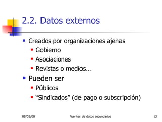 2.2. Datos externos Creados por organizaciones ajenas  Gobierno Asociaciones Revistas o medios… Pueden ser Públicos “ Sindicados” (de pago o subscripción) 