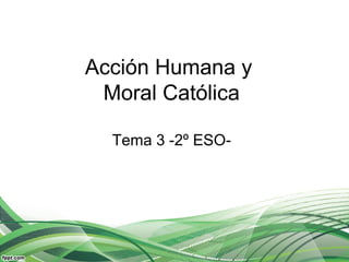 Acción Humana y
Moral Católica
Tema 3 -2º ESO-
 
