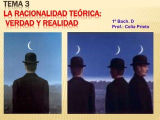 TEMA 3
LA RACIONALIDAD TEÓRICA:
VERDAD Y REALIDAD 1º Bach. D
Prof.: Celia Prieto
 