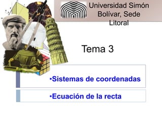 Universidad Simón
Bolívar, Sede
Litoral

Tema 3
•Sistemas de coordenadas
•Ecuación de la recta

 