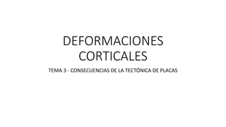 DEFORMACIONES
CORTICALES
TEMA 3 - CONSECUENCIAS DE LA TECTÓNICA DE PLACAS
 