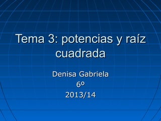 Tema 3: potencias y raíz
cuadrada
Denisa Gabriela
6º
2013/14

 