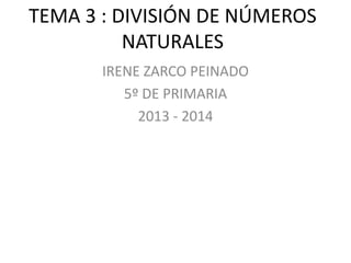 TEMA 3 : DIVISIÓN DE NÚMEROS
NATURALES
IRENE ZARCO PEINADO
5º DE PRIMARIA
2013 - 2014

 