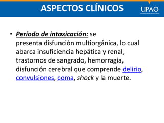 SECCIÓN DE POSTGRADO DE CIENCIAS DE LA COMUNICACIÓN
ASPECTOS CLÍNICOS
• Período de intoxicación: se
presenta disfunción multiorgánica, lo cual
abarca insuficiencia hepática y renal,
trastornos de sangrado, hemorragia,
disfunción cerebral que comprende delirio,
convulsiones, coma, shock y la muerte.
 