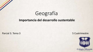 Geografía
Importancia del desarrollo sustentable
Parcial 3. Tema 3 5 Cuatrimestre
 
