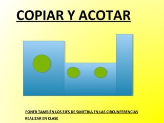 COPIAR Y ACOTAR




 PONER TAMBIÉN LOS EJES DE SIMETRIA EN LAS CIRCUNFERENCIAS
 REALIZAR EN CLASE
 