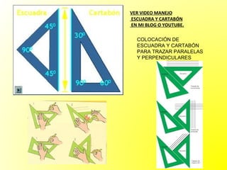 VER VIDEO MANEJO
ESCUADRA Y CARTABÓN
EN MI BLOG O YOUTUBE.

  COLOCACIÓN DE
  ESCUADRA Y CARTABÓN
  PARA TRAZAR PARALELAS
  Y PERPENDICULARES
 