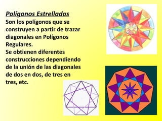 Polígonos Estrellados
Son los polígonos que se
construyen a partir de trazar
diagonales en Polígonos
Regulares.
Se obtienen diferentes
construcciones dependiendo
de la unión de las diagonales
de dos en dos, de tres en
tres, etc.
 