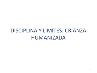 DISCIPLINA Y LIMITES: CRIANZA
HUMANIZADA
1
 