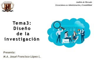 Presenta:
M.A. Josué Francisco López L.
Tema3:
Diseñ o
de la
in v estigación
Análisis de Mercado
Licenciatura en Administración y Contabilidad
 