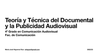 María José Higueras Ruiz mhiguer@gmail.com 2022/23
Teoría y Técnica del Documental
y la Publicidad Audiovisual
4º Grado en Comunicación Audiovisual
Fac. de Comunicación
 