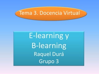 Tema 3. Docencia Virtual

E-learning y
B-learning
Raquel Durá
Grupo 3

 