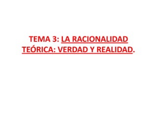 TEMA 3: LA RACIONALIDAD
TEÓRICA: VERDAD Y REALIDAD.
 