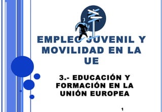 EMPLEO JUVENIL Y
 MOVILIDAD EN LA
       UE
   3.- EDUCACIÓN Y
  FORMACIÓN EN LA
   UNIÓN EUROPEA

               1
 