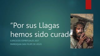 “Por sus Llagas
hemos sido curados”
EJERCICIOS ESPIRITUALES 2021
PARROQUIA SAN FELIPE DE JESÚS
 