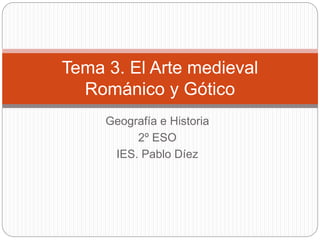 Tema 3. El Arte medieval 
Románico y Gótico 
Geografía e Historia 
2º ESO 
IES. Pablo Díez 
 