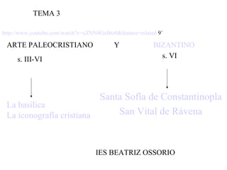 TEMA 3

http://www.youtube.com/watch?v=cZNN4GxBtz0&feature=related 9´

 ARTE PALEOCRISTIANO                      Y              BIZANTINO
     s. III-VI                                             s. VI




                          Santa Sofía de Constantinopla
 La basílica
 La iconografía cristiana     San Vital de Rávena



                                   IES BEATRIZ OSSORIO
 