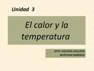 Unidad  3 El calor y la temperatura  DPTO. BIOLOGÍA-GEOLOGÍA BELÉN  RUIZ GONZÁLEZ 