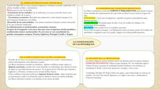 EL FORTALECIMIENTO DEL PODER REAL
A partir del Siglo XII los reyes europeos empiezan a fortalecer su poder y quitárselo a los
señores feudales (nobles y eclesiásticos)
Motivos por los que fue posible:
- Crecimiento de las ciudades y de su influencia,. Los reyes conceden fueros a las
ciudades a cambio de su apoyo.
-- Crecimiento económico. Recaudan más impuestos y crean ejércitos propios. Los
reyes imponen obediencia a los nobles.
-Desarrollo de las universidades.. Los juristas restauran el derecho romano más poder
al rey que el derecho tradicional.
La administración se profesionalizó, contratando a juristas.
El apoyo de la burguesía a los reyes, hizo que estos recuperasen feudos perdidos y
estableciendo enlaces matrimoniales. Es así como se van consolidando las
grandes monarquías europeas: Francia, Inglaterra, Portugal, Castilla y Aragón.
EL GOBIERNO DE LOS REINOS MEDIEVALES.
Los Reyes comienzan a convocar CORTES O PARLAMENTOS, para buscar el apoyo
de las ciudades (los representantes de estas están en ellas) los reyes buscan el apoyo de
ellas.
FUNCIONES . Crear nuevos impuestos y aprobar los gastos extraordinarios para
financiar guerras
COMPOSICIÓN: Formaban parte de ellas, el rey, los nobles, los clérigos y los
gobernantes de las ciudades.
REUNIÓN: Solo cuando el rey lo considere oportuno.
No en todo los países europeos , los Parlamentos tienen el mismo poder: Ej Castilla solo
aprobaban o negaban lo que el rey pedía. Aragón el rey debía pedirles permiso.
LA CONSOLIDACIÓN
DE LAS MONARQUÍAS
LOS ENFRENTAMIENTOS ENTRE LOS REINOS.
El poder de los reyes y la creación de ejércitos propios tuvo como consecuencia el
mayor enfrentamiento entre diferentes estados .
Los Reyes intentaron extender sus dominios . algunos conflictos tenían origen en
disputas sucesorias ,,cuando dos o más monarcas se enfrentaban por obtener el trono
de algún rey que había muerto sin sucesor . Ej. la guerra de los 100 años que enfrentó a
Inglaterra y a Francia y termina con la victoria del Rey francés .
Otros conflictos están provocados por imponer fronteras claras . había territorios que
no pertenecían a nadie y las fronteras entre los distintos reinos no estaban definidas .
Los Reyes intentaron someter a su dominio en las tierras de nadie
LA DIVISIÓN DE LA CRISTIANDAD.
Las luchas religiosas fueron también motivo de disputas entre los países europeos.
CISMA DE OCCIDENTE: Muere el para Gregorio XI , los cardenales eligen a
Urbano VI pero un grupo de cardenales deciden nombrar a otro distintos, la
cristiandad se divide y unos reyes apoyaron a un papa y otros a otro.
A principios del Siglo XV llegó a haber tres papas , para solucionarlo se convoca un
concilio . En el los tres fueron depuestos y se eligió a uno nuevo , finalizando el
Cisma de Occidente
 