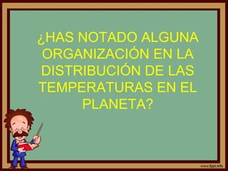 ¿HAS NOTADO ALGUNA
 ORGANIZACIÓN EN LA
DISTRIBUCIÓN DE LAS
TEMPERATURAS EN EL
     PLANETA?
 