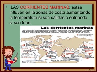 • LAS CORRIENTES MARINAS: estas
  influyen en la zonas de costa aumentando
  la temperatura si son cálidas o enfriando
  si son frías.
 