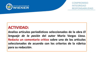 ACTIVIDAD:
Analiza artículos periodísticos seleccionados de la obra El
lenguaje de la pasión del autor Mario Vargas Llosa.
Redacta un comentario crítico sobre uno de los artículos
seleccionados de acuerdo con los criterios de la rúbrica
para su redacción.
 
