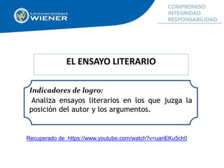 EL ENSAYO LITERARIO
Indicadores de logro:
Analiza ensayos literarios en los que juzga la
posición del autor y los argumentos.
Recuperado de https://www.youtube.com/watch?v=uariEKu5ch0
 
