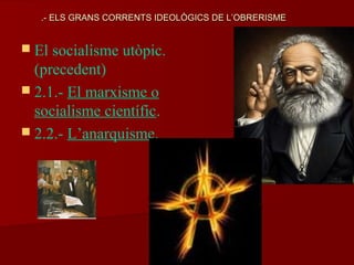  El socialisme utòpic.
(precedent)
 2.1.- El marxisme o
socialisme científic.
 2.2.- L’anarquisme.
.- ELS GRANS CORRENTS IDEOLÒGICS DE L’OBRERISME.- ELS GRANS CORRENTS IDEOLÒGICS DE L’OBRERISME
 