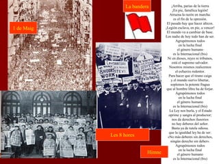 ¡Arriba, parias de la tierra
¡En pie, famélica legión!
Atruena la razón en marcha:
es el fin de la opresión.
El pasado hay que hacer añicos.
¡Legión esclava, en pie, a vencer!
El mundo va a cambiar de base.
Los nadie de hoy todo han de ser.
Agrupémonos todos
en la lucha final
el género humano
es la Internacional (bis)
Ni en dioses, reyes ni tribunos,
está el supremo salvador.
Nosotros mismos realicemos
el esfuerzo redentor.
Para hacer que el tirano caiga
y el mundo siervo libertar,
soplemos la potente fragua
que al hombre libre ha de forjar.
Agrupémonos todos
en la lucha final
el género humano
es la Internacional (bis)
La Ley nos burla, y el Estado
oprime y sangra al productor;
nos da derechos ilusorios
no hay deberes del señor.
Basta ya de tutela odiosa.
que la igualdad ley ha de ser:
«No más deberes sin derechos,
ningún derecho sin deber».
Agrupémonos todos
en la lucha final
el género humano
es la Internacional (bis)
1 de Maig
Himne
La bandera
Les 8 hores
 