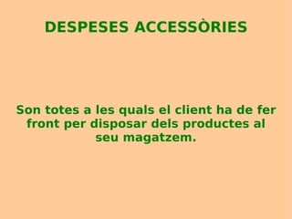 DESPESES ACCESSÒRIES Son totes a les quals el client ha de fer front per disposar dels productes al seu magatzem. 