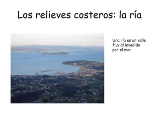 Los relieves costeros: la ría
Una ría es un valle
fluvial invadido
por el mar
 