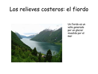 Los relieves costeros: el fiordo
Un fiordo es un
valle generado
por un glaciar
invadido por el
mar
 