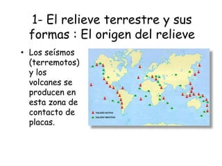 1- El relieve terrestre y sus
formas : El origen del relieve
• Los seísmos
(terremotos)
y los
volcanes se
producen en
esta zona de
contacto de
placas.
 