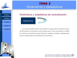 TEMA 3
                Parámetros y estadísticos

Punto 1   Parámetros y estadísticos de centralización:
Punto 2

Punto 3
             MEDIANA

Punto 4

Punto 5
 