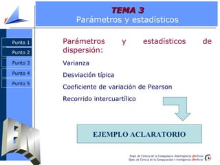 TEMA 3
              Parámetros y estadísticos

Punto 1   Parámetros          y       estadísticos   de
Punto 2   dispersión:
Punto 3   Varianza
Punto 4   Desviación típica
Punto 5
          Coeficiente de variación de Pearson
          Recorrido intercuartílico




                     EJEMPLO ACLARATORIO
 