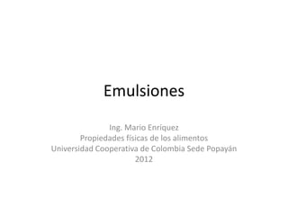 Emulsiones
Ing. Mario Enríquez
Propiedades físicas de los alimentos
Universidad Cooperativa de Colombia Sede Popayán
2012
 